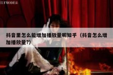 抖音里怎么能增加播放量呢知乎（抖音怎么增加播放量?）
