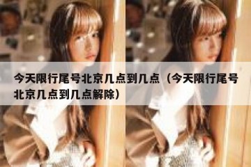 今天限行尾号北京几点到几点（今天限行尾号北京几点到几点解除）