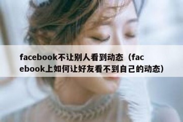 facebook不让别人看到动态（facebook上如何让好友看不到自己的动态）