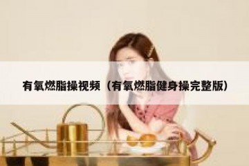 有氧燃脂操视频（有氧燃脂健身操完整版）