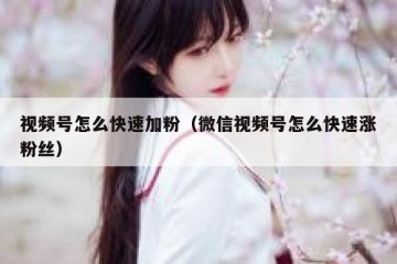 视频号怎么快速加粉（微信视频号怎么快速涨粉丝）
