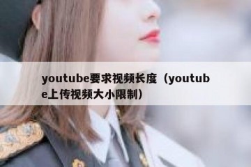 youtube要求视频长度（youtube上传视频大小限制）