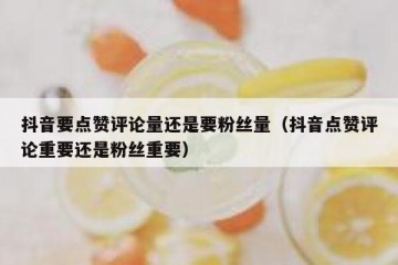 抖音要点赞评论量还是要粉丝量（抖音点赞评论重要还是粉丝重要）