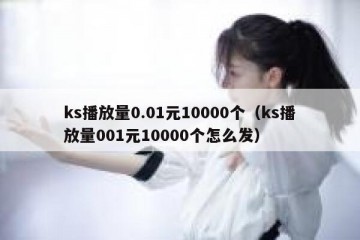 ks播放量0.01元10000个（ks播放量001元10000个怎么发）