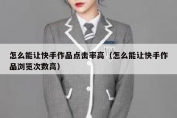 怎么能让快手作品点击率高（怎么能让快手作品浏览次数高）