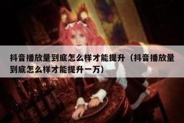抖音播放量到底怎么样才能提升（抖音播放量到底怎么样才能提升一万）