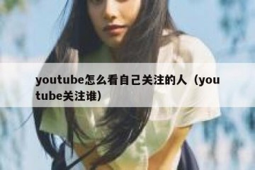 youtube怎么看自己关注的人（youtube关注谁）