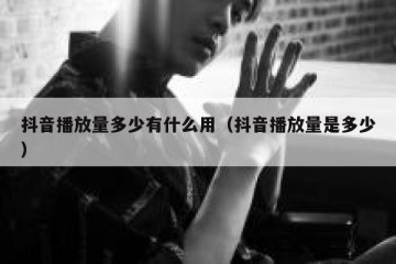 抖音播放量多少有什么用（抖音播放量是多少）