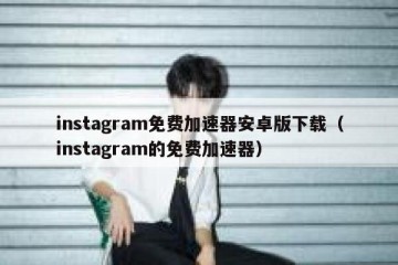 instagram免费加速器安卓版下载（instagram的免费加速器）