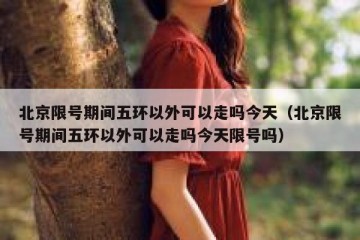 北京限号期间五环以外可以走吗今天（北京限号期间五环以外可以走吗今天限号吗）
