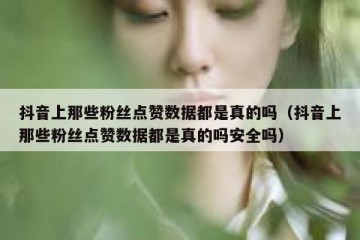 抖音上那些粉丝点赞数据都是真的吗（抖音上那些粉丝点赞数据都是真的吗安全吗）