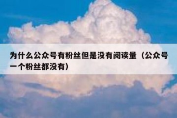 为什么公众号有粉丝但是没有阅读量（公众号一个粉丝都没有）