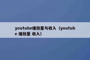 youtube播放量与收入（youtube 播放量 收入）