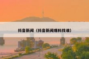 抖音新闻（抖音新闻爆料找谁）