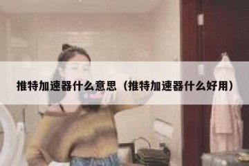 推特加速器什么意思（推特加速器什么好用）