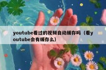 youtube看过的视频自动缓存吗（看youtube会有缓存么）