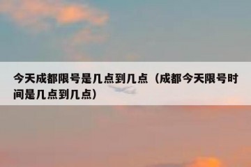 今天成都限号是几点到几点（成都今天限号时间是几点到几点）