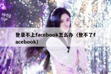 登录不上facebook怎么办（登不了facebook）