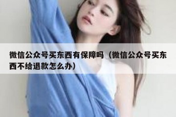 微信公众号买东西有保障吗（微信公众号买东西不给退款怎么办）