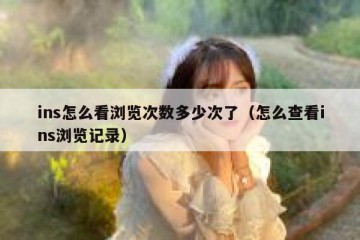 ins怎么看浏览次数多少次了（怎么查看ins浏览记录）
