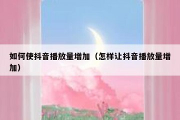 如何使抖音播放量增加（怎样让抖音播放量增加）