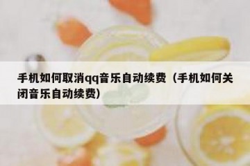 手机如何取消qq音乐自动续费（手机如何关闭音乐自动续费）