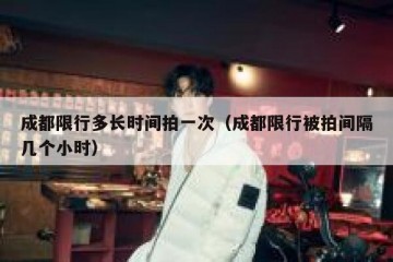 成都限行多长时间拍一次（成都限行被拍间隔几个小时）
