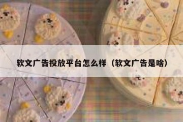 软文广告投放平台怎么样（软文广告是啥）