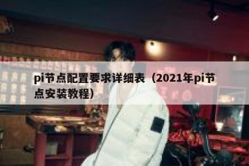 pi节点配置要求详细表（2021年pi节点安装教程）