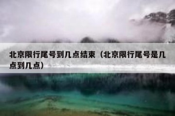 北京限行尾号到几点结束（北京限行尾号是几点到几点）