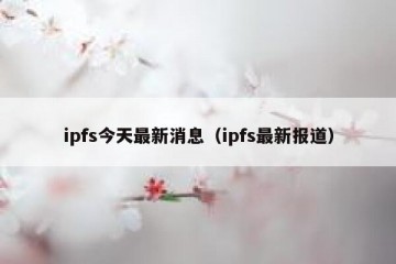 ipfs今天最新消息(ipfs最新报道)