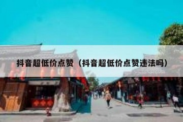 抖音超低价点赞（抖音超低价点赞违法吗）