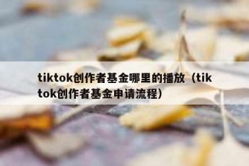 tiktok创作者基金哪里的播放（tiktok创作者基金申请流程）