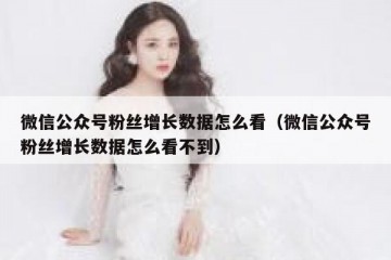 微信公众号粉丝增长数据怎么看（微信公众号粉丝增长数据怎么看不到）