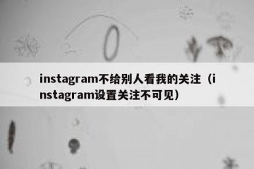 instagram不给别人看我的关注（instagram设置关注不可见）
