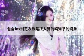 包含ins浏览次数是按人算的吗知乎的词条