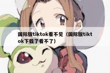 国际版tiktok看不见（国际版tiktok下载了看不了）
