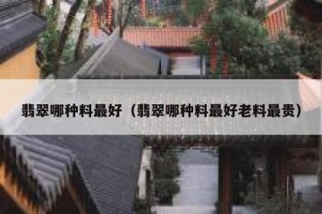 翡翠哪种料最好（翡翠哪种料最好老料最贵）