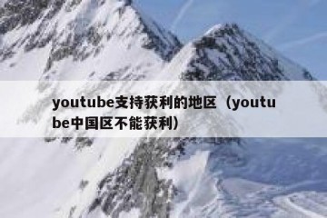 youtube支持获利的地区（youtube中国区不能获利）