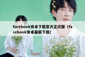 facebook安卓下载官方正式版（facebook安卓最新下载）