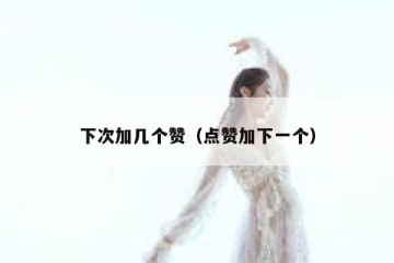 下次加几个赞（点赞加下一个）
