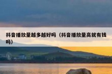 抖音播放量越多越好吗（抖音播放量高就有钱吗）