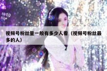 视频号粉丝量一般有多少人看（视频号粉丝最多的人）