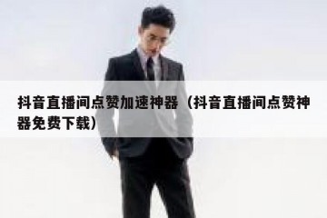 抖音直播间点赞加速神器（抖音直播间点赞神器免费下载）