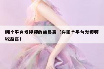 哪个平台发视频收益最高（在哪个平台发视频收益高）