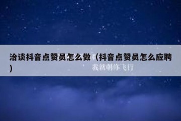 洽谈抖音点赞员怎么做（抖音点赞员怎么应聘）