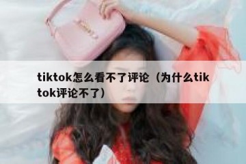 tiktok怎么看不了评论（为什么tiktok评论不了）