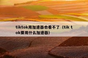 tiktok用加速器也看不了（tik tok要用什么加速器）