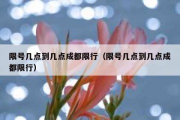 限号几点到几点成都限行（限号几点到几点成都限行）