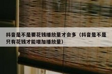 抖音是不是要花钱播放量才会多（抖音是不是只有花钱才能增加播放量）